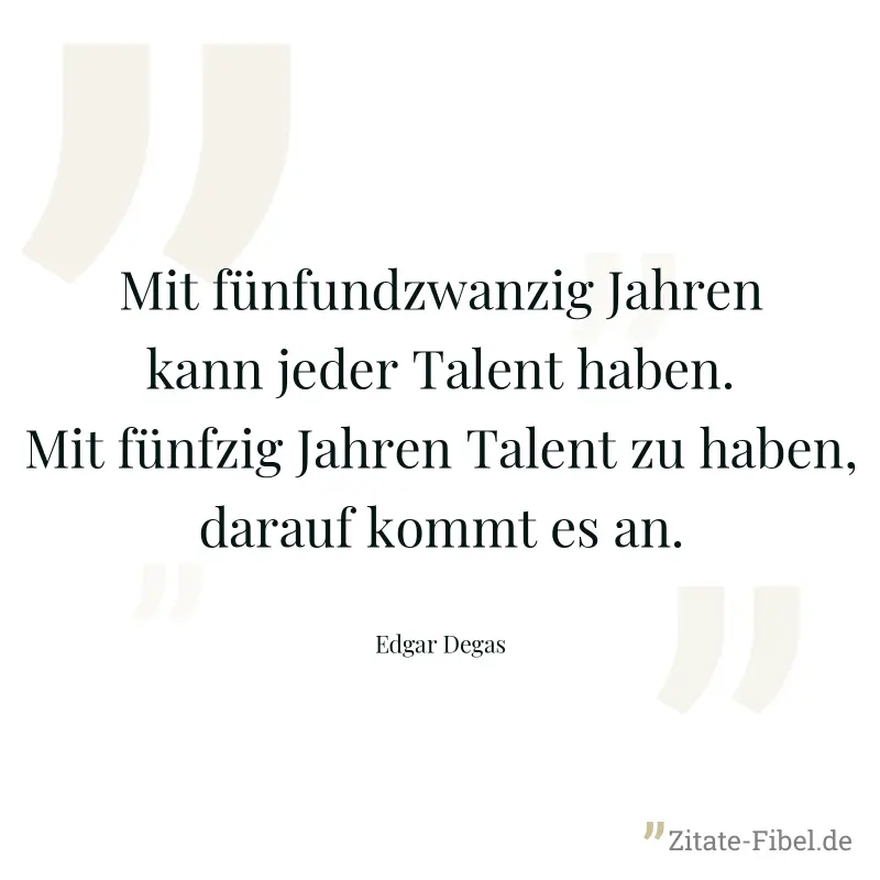 Mit fünfundzwanzig Jahren kann jeder Talent haben. Mit fünfzig Jahren Talent zu haben, darauf kommt es an. - Edgar Degas
