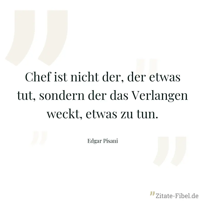 Chef ist nicht der, der etwas tut, sondern der das Verlangen weckt, etwas zu tun. - Edgar Pisani