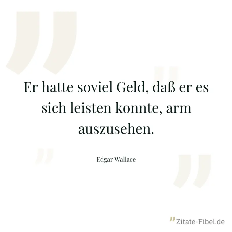 Er hatte soviel Geld, daß er es sich leisten konnte, arm auszusehen. - Edgar Wallace