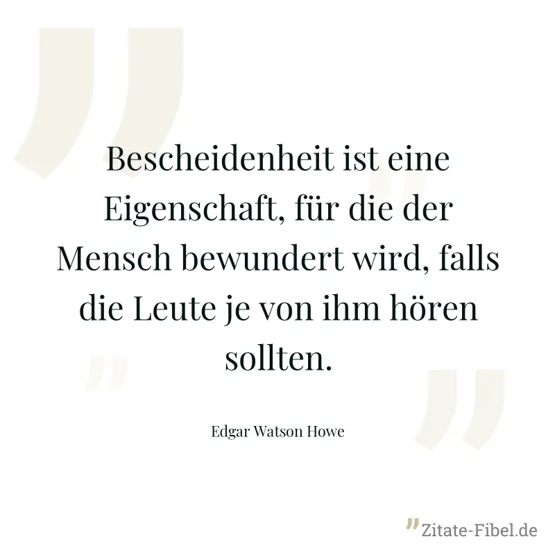 Bescheidenheit ist eine Eigenschaft, für die der Mensch bewundert wird, falls die Leute je von ihm hören sollten. - Edgar Watson Howe