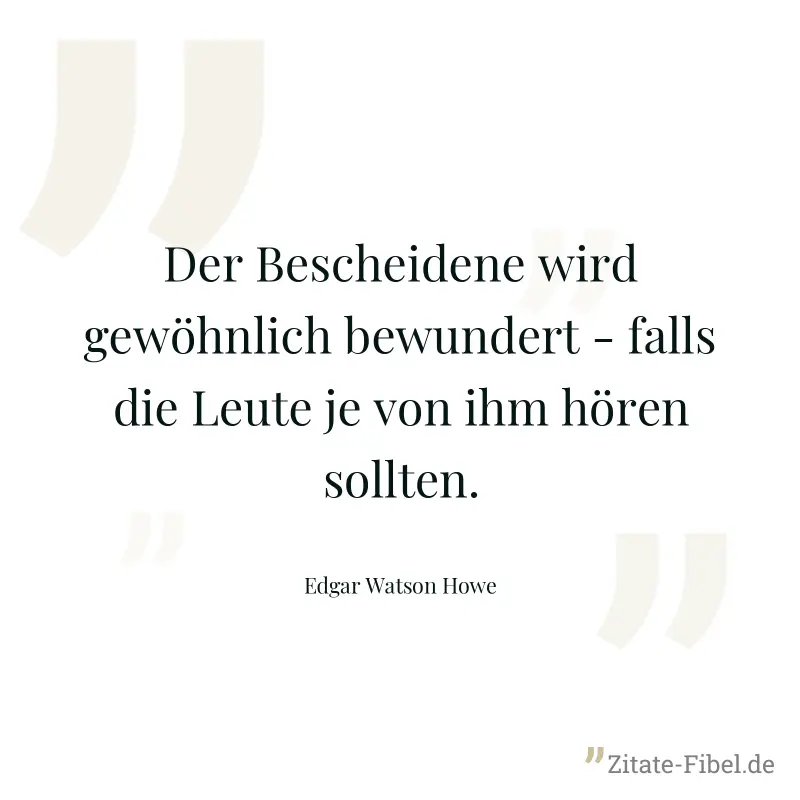 Der Bescheidene wird gewöhnlich bewundert - falls die Leute je von ihm hören sollten. - Edgar Watson Howe