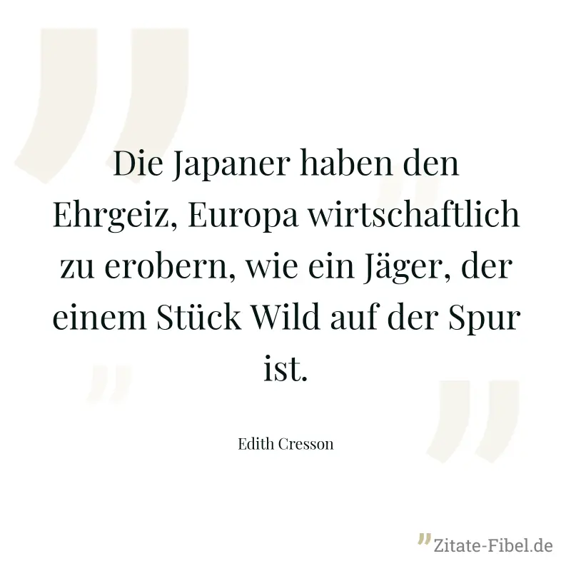 Die Japaner haben den Ehrgeiz, Europa wirtschaftlich zu erobern, wie ein Jäger, der einem Stück Wild auf der Spur ist. - Edith Cresson