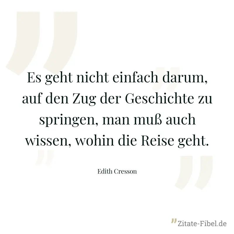 Es geht nicht einfach darum, auf den Zug der Geschichte zu springen, man muß auch wissen, wohin die Reise geht. - Edith Cresson