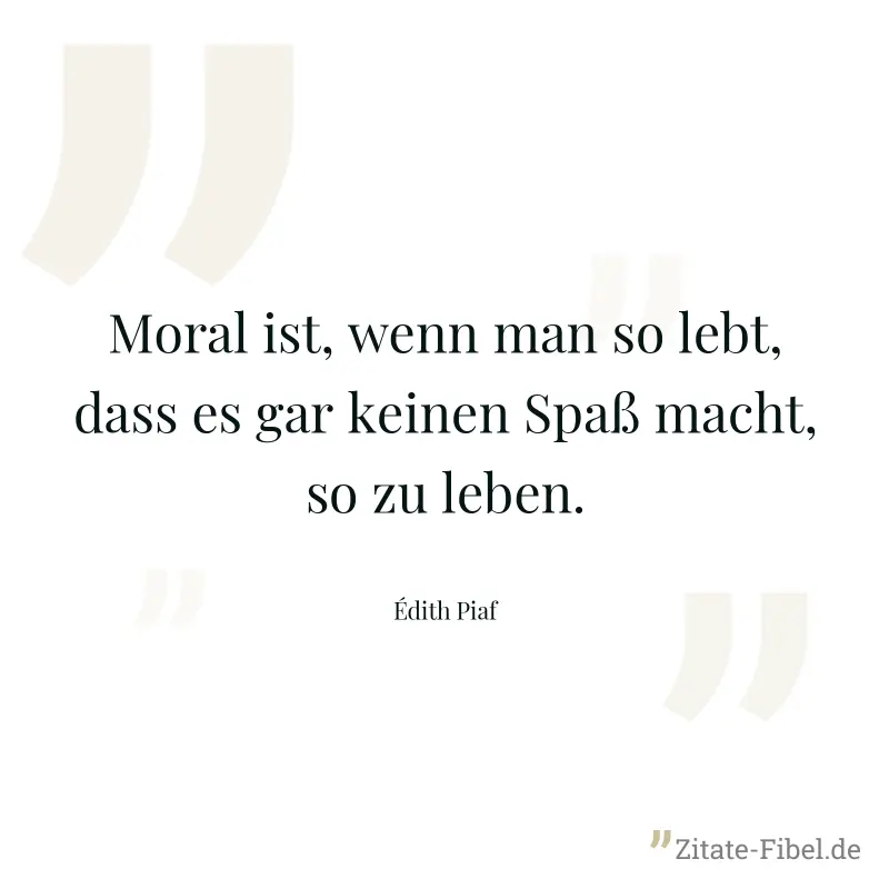 Moral ist, wenn man so lebt, dass es gar keinen Spaß macht, so zu leben. - Édith Piaf