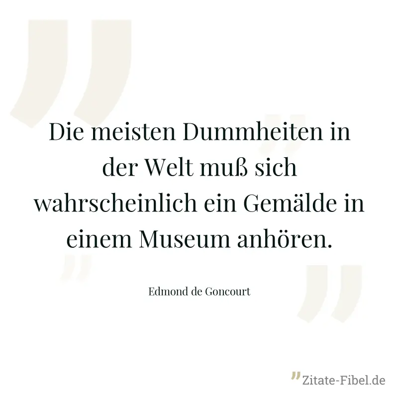 Die meisten Dummheiten in der Welt muß sich wahrscheinlich ein Gemälde in einem Museum anhören. - Edmond de Goncourt