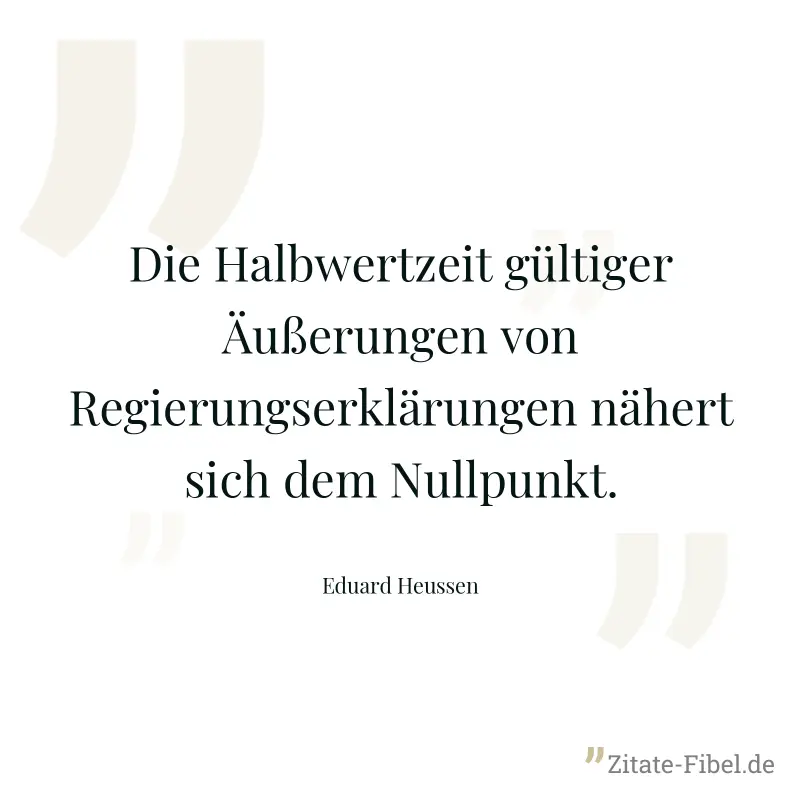 Die Halbwertzeit gültiger Äußerungen von Regierungserklärungen nähert sich dem Nullpunkt. - Eduard Heussen