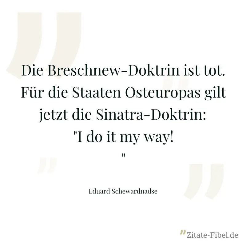 Die Breschnew-Doktrin ist tot. Für die Staaten Osteuropas gilt jetzt die Sinatra-Doktrin: "I do it my way!" - Eduard Schewardnadse