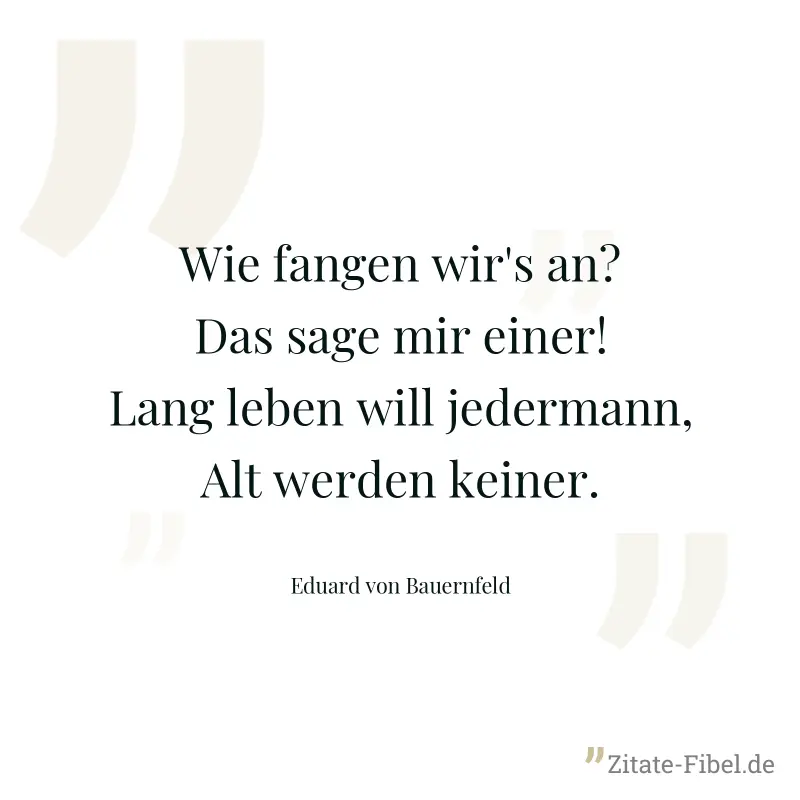 Wie fangen wir's an? Das sage mir einer! Lang leben will jedermann, Alt werden keiner. - Eduard von Bauernfeld