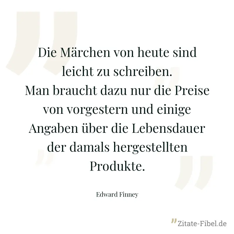 Die Märchen von heute sind leicht zu schreiben. Man braucht dazu nur die Preise von vorgestern und einige Angaben über die Lebensdauer der damals hergestellten Produkte. - Edward Finney