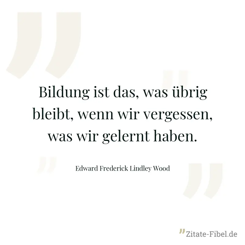 Bildung ist das, was übrig bleibt, wenn wir vergessen, was wir gelernt haben. - Edward Frederick Lindley Wood
