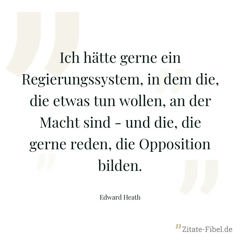 Ich hätte gerne ein Regierungssystem, in dem die, die etwas tun wollen, an der Macht sind - und die, die gerne reden, die Opposition bilden. - Edward Heath
