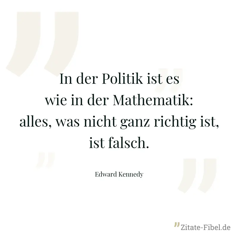 In der Politik ist es wie in der Mathematik: alles, was nicht ganz richtig ist, ist falsch. - Edward Kennedy