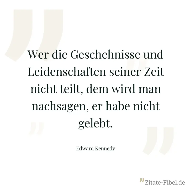 Wer die Geschehnisse und Leidenschaften seiner Zeit nicht teilt, dem wird man nachsagen, er habe nicht gelebt. - Edward Kennedy