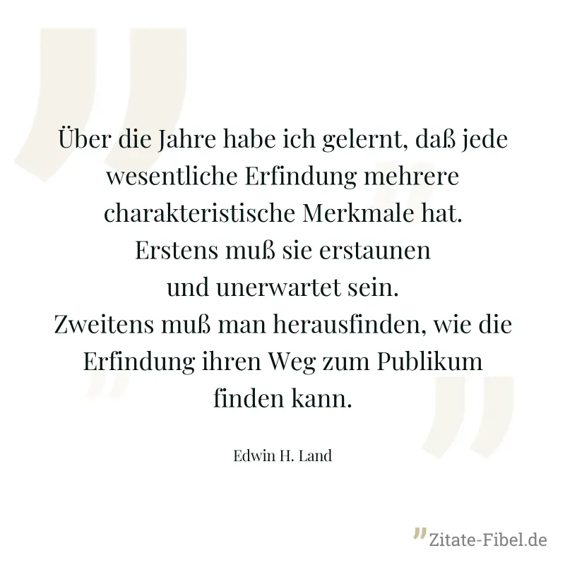 Über die Jahre habe ich gelernt, daß jede wesentliche Erfindung mehrere charakteristische Merkmale hat. Erstens muß sie erstaunen und unerwartet sein. Zweitens muß man herausfinden, wie die Erfindung  - Edwin H. Land