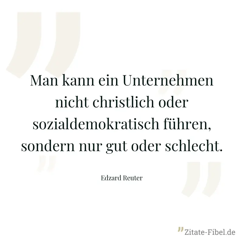 Man kann ein Unternehmen nicht christlich oder sozialdemokratisch führen, sondern nur gut oder schlecht. - Edzard Reuter