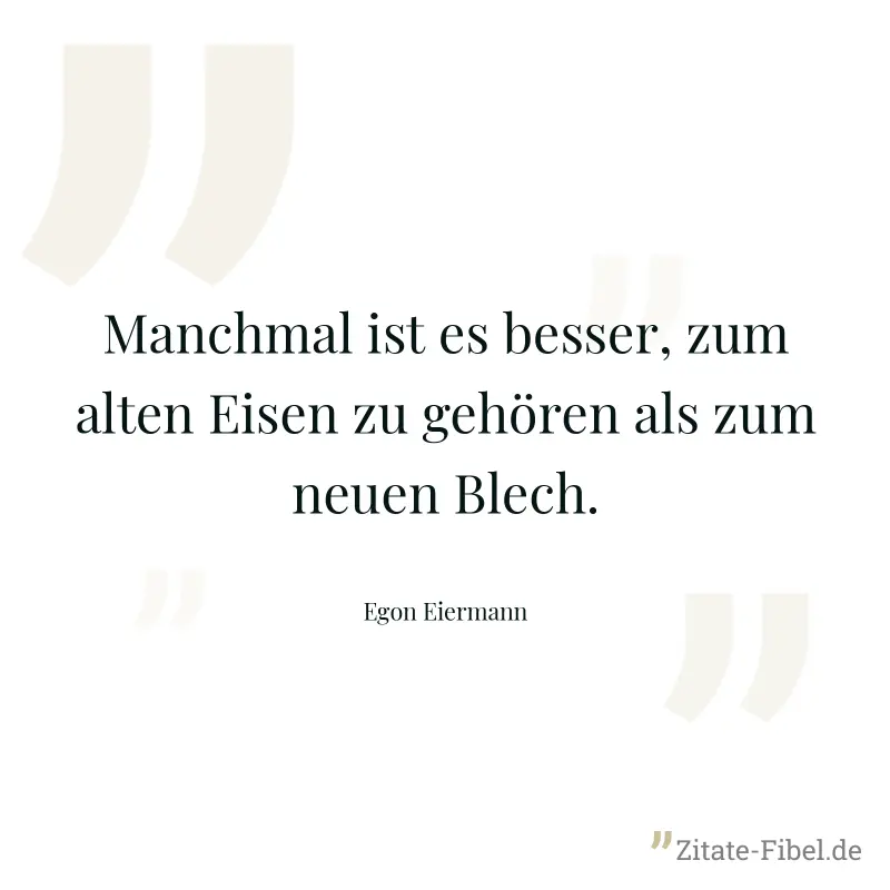 Manchmal ist es besser, zum alten Eisen zu gehören als zum neuen Blech. - Egon Eiermann