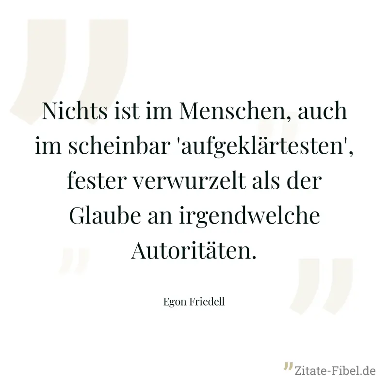 Nichts ist im Menschen, auch im scheinbar 'aufgeklärtesten', fester verwurzelt als der Glaube an irgendwelche Autoritäten. - Egon Friedell
