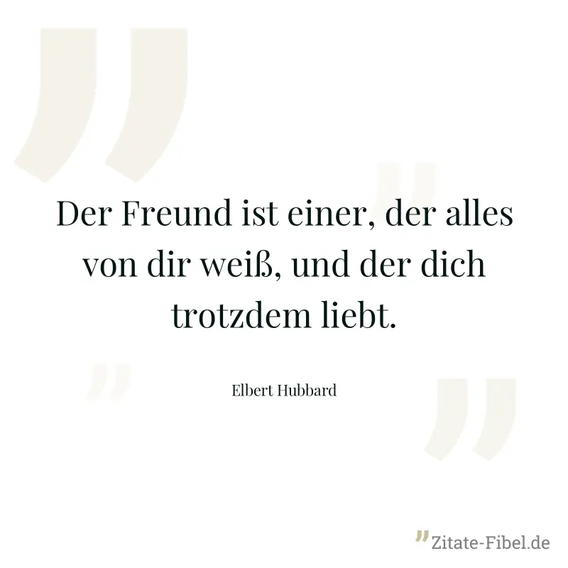 Der Freund ist einer, der alles von dir weiß, und der dich trotzdem liebt. - Elbert Hubbard