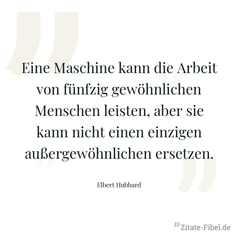 Eine Maschine kann die Arbeit von fünfzig gewöhnlichen Menschen leisten, aber sie kann nicht einen einzigen außergewöhnlichen ersetzen. - Elbert Hubbard