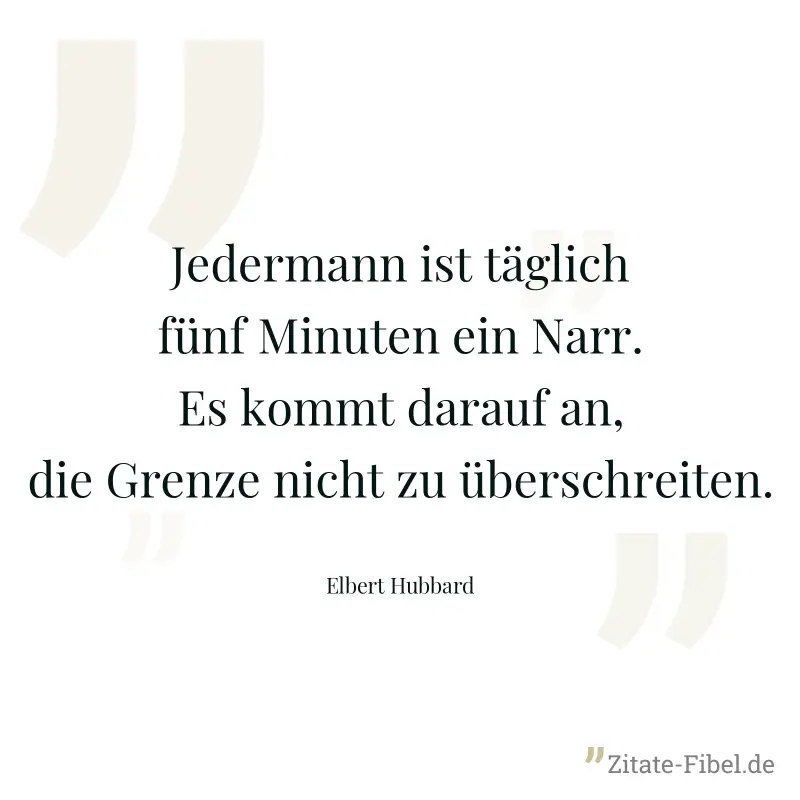 Jedermann ist täglich fünf Minuten ein Narr. Es kommt darauf an, die Grenze nicht zu überschreiten. - Elbert Hubbard