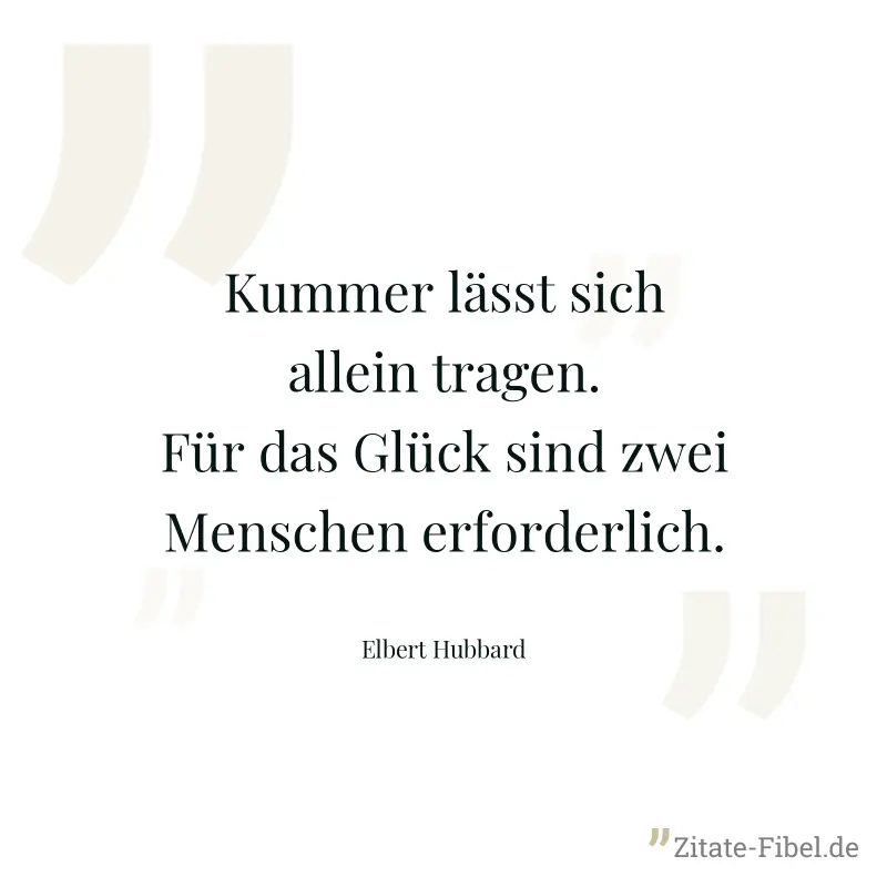 Kummer lässt sich allein tragen. Für das Glück sind zwei Menschen erforderlich. - Elbert Hubbard