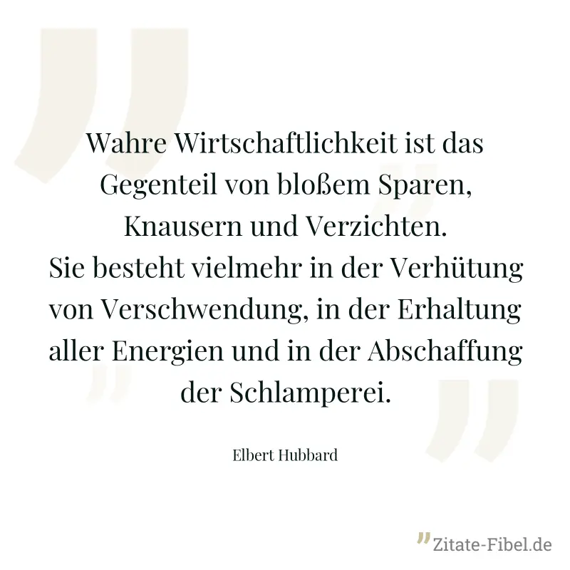 Wahre Wirtschaftlichkeit ist das Gegenteil von bloßem Sparen, Knausern und Verzichten. Sie besteht vielmehr in der Verhütung von Verschwendung, in der Erhaltung aller Energien und in der Abschaffung d - Elbert Hubbard