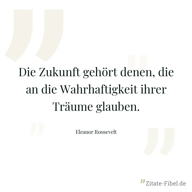 Die Zukunft gehört denen, die an die Wahrhaftigkeit ihrer Träume glauben. - Eleanor Roosevelt
