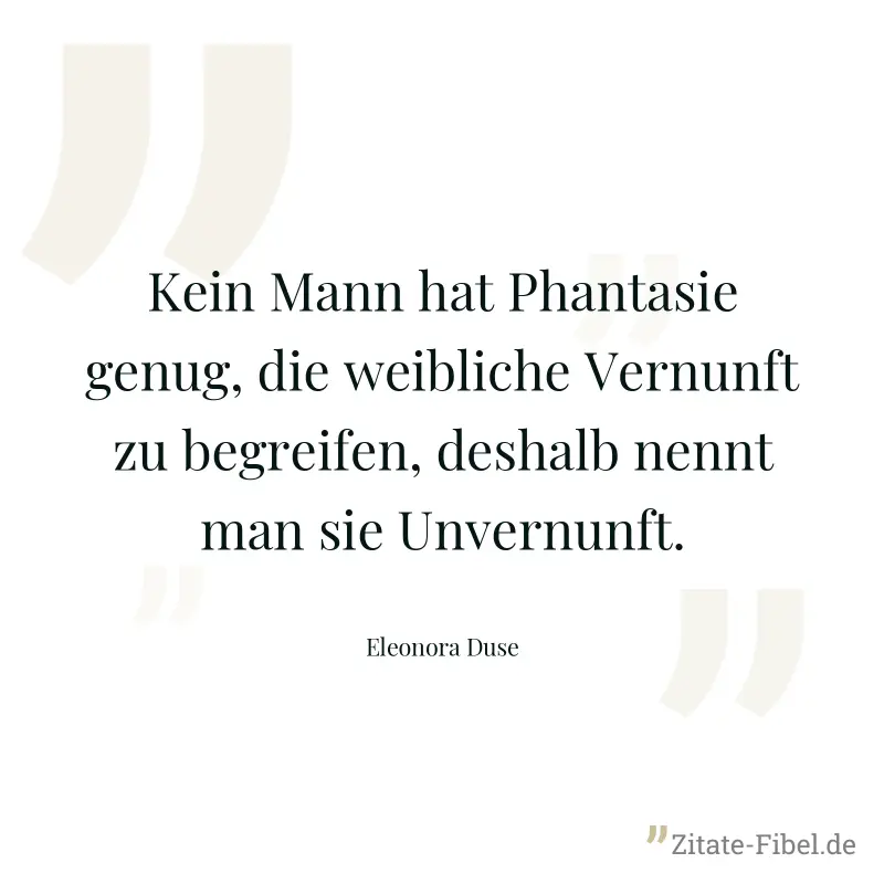 Kein Mann hat Phantasie genug, die weibliche Vernunft zu begreifen, deshalb nennt man sie Unvernunft. - Eleonora Duse