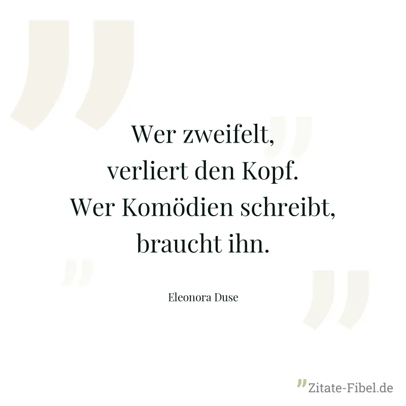 Wer zweifelt, verliert den Kopf. Wer Komödien schreibt, braucht ihn. - Eleonora Duse