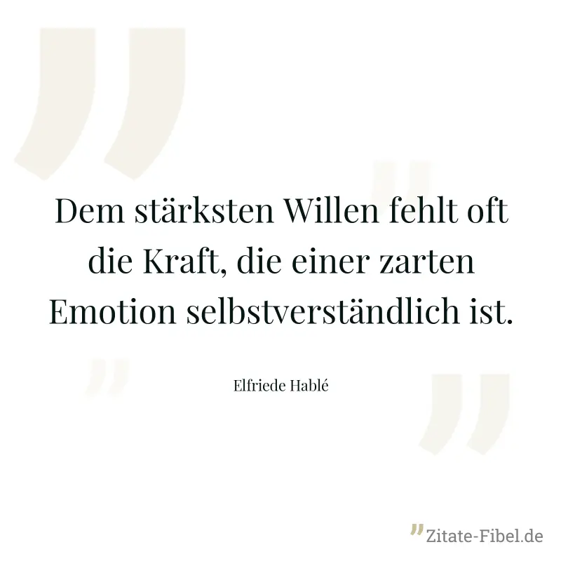 Dem stärksten Willen fehlt oft die Kraft, die einer zarten Emotion selbstverständlich ist. - Elfriede Hablé