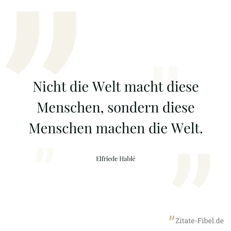 Nicht die Welt macht diese Menschen, sondern diese Menschen machen die Welt. - Elfriede Hablé