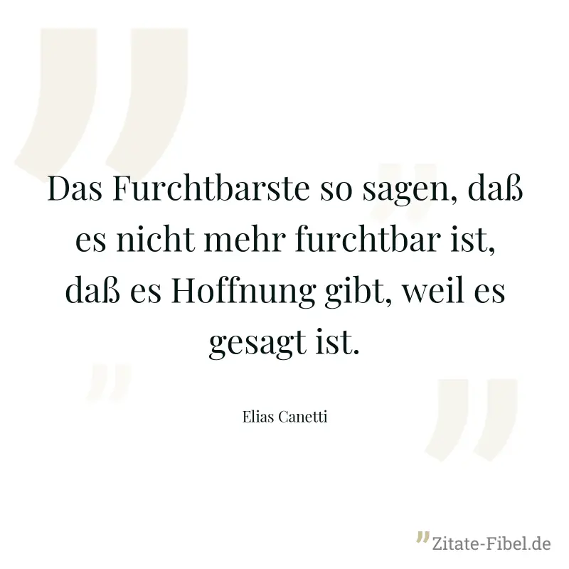 Das Furchtbarste so sagen, daß es nicht mehr furchtbar ist, daß es Hoffnung gibt, weil es gesagt ist. - Elias Canetti