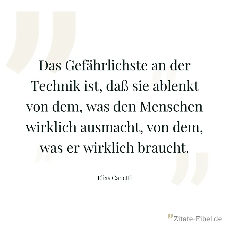 Das Gefährlichste an der Technik ist, daß sie ablenkt von dem, was den Menschen wirklich ausmacht, von dem, was er wirklich braucht. - Elias Canetti
