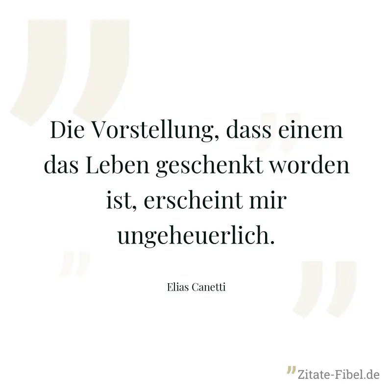 Die Vorstellung, dass einem das Leben geschenkt worden ist, erscheint mir ungeheuerlich. - Elias Canetti