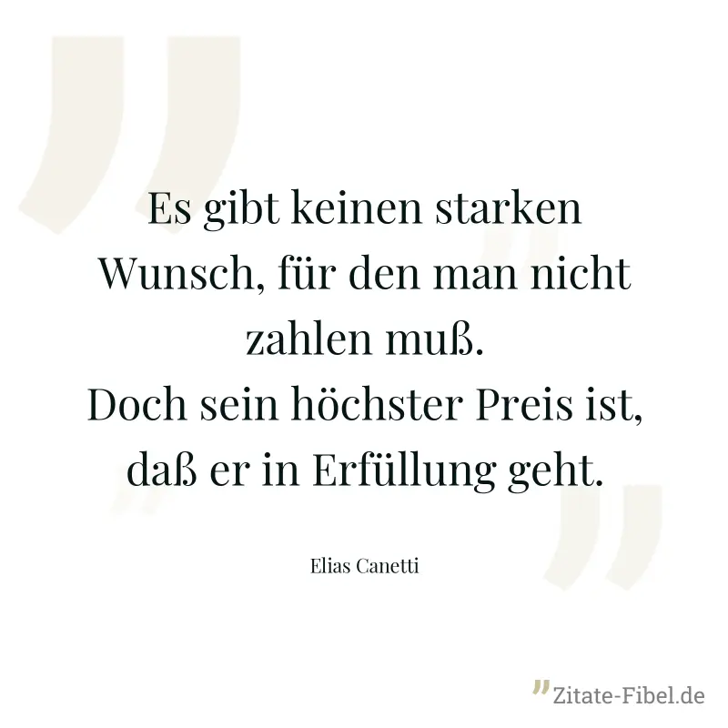 Es gibt keinen starken Wunsch, für den man nicht zahlen muß. Doch sein höchster Preis ist, daß er in Erfüllung geht. - Elias Canetti