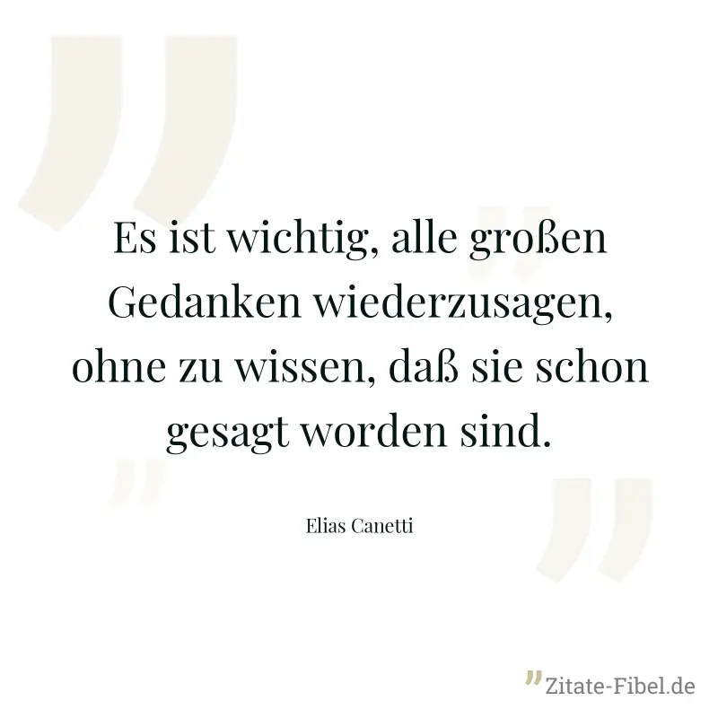 Es ist wichtig, alle großen Gedanken wiederzusagen, ohne zu wissen, daß sie schon gesagt worden sind. - Elias Canetti