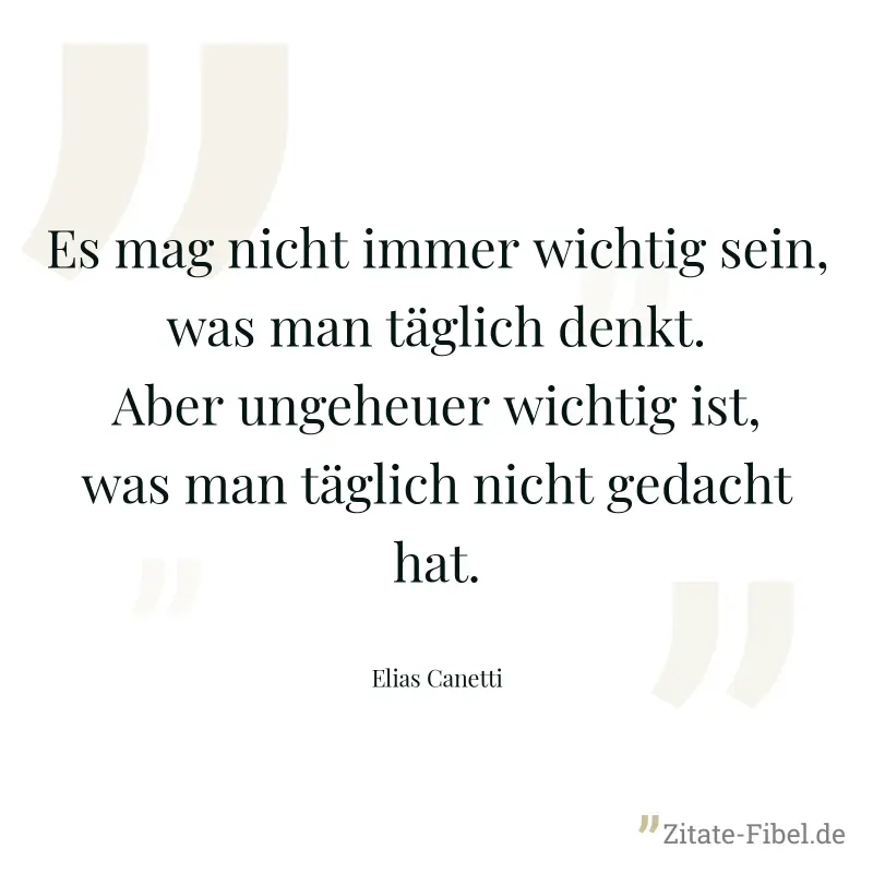 Es mag nicht immer wichtig sein, was man täglich denkt. Aber ungeheuer wichtig ist, was man täglich nicht gedacht hat. - Elias Canetti