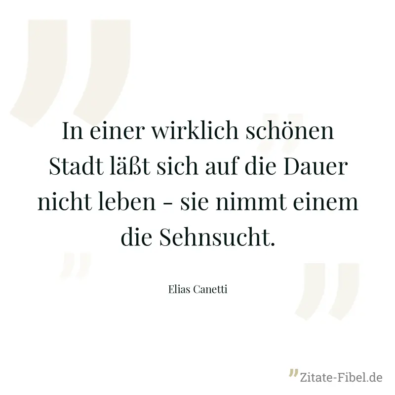 In einer wirklich schönen Stadt läßt sich auf die Dauer nicht leben - sie nimmt einem die Sehnsucht. - Elias Canetti