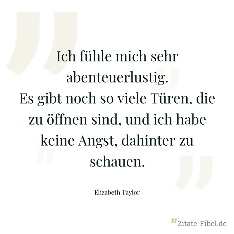 Ich fühle mich sehr abenteuerlustig. Es gibt noch so viele Türen, die zu öffnen sind, und ich habe keine Angst, dahinter zu schauen. - Elizabeth Taylor