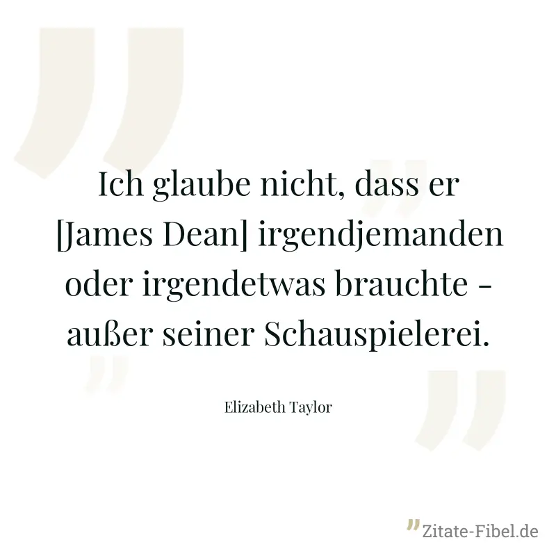 Ich glaube nicht, dass er [James Dean] irgendjemanden oder irgendetwas brauchte - außer seiner Schauspielerei. - Elizabeth Taylor