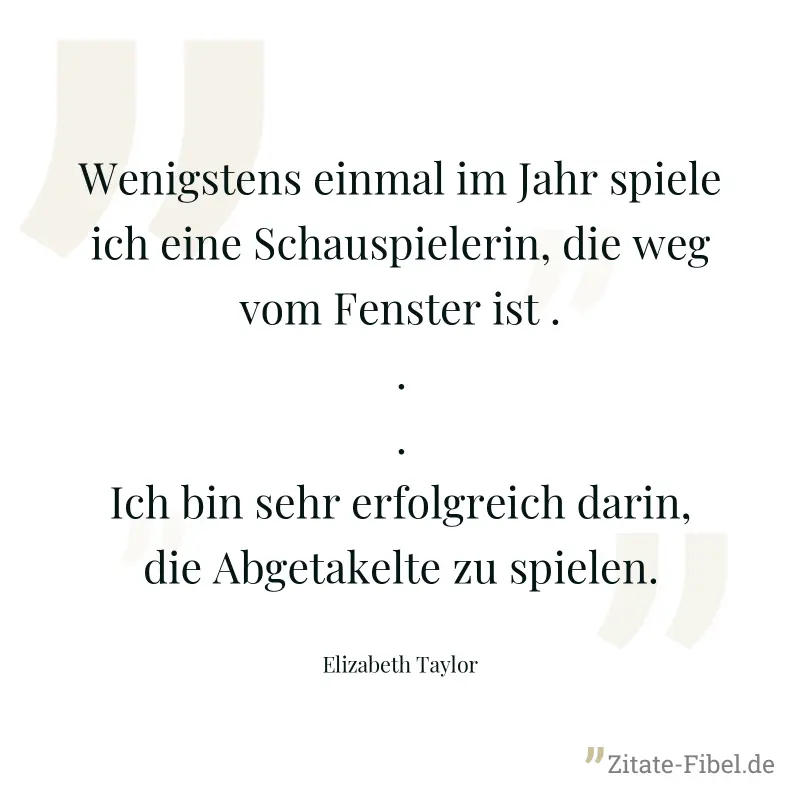 Wenigstens einmal im Jahr spiele ich eine Schauspielerin, die weg vom Fenster ist ... Ich bin sehr erfolgreich darin, die Abgetakelte zu spielen. - Elizabeth Taylor