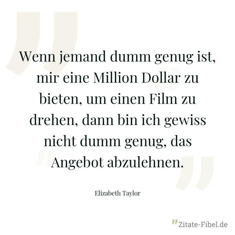 Wenn jemand dumm genug ist, mir eine Million Dollar zu bieten, um einen Film zu drehen, dann bin ich gewiss nicht dumm genug, das Angebot abzulehnen. - Elizabeth Taylor
