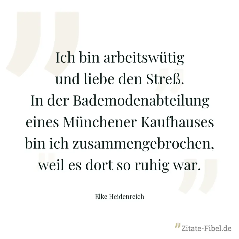 Ich bin arbeitswütig und liebe den Streß. In der Bademodenabteilung eines Münchener Kaufhauses bin ich zusammengebrochen, weil es dort so ruhig war. - Elke Heidenreich