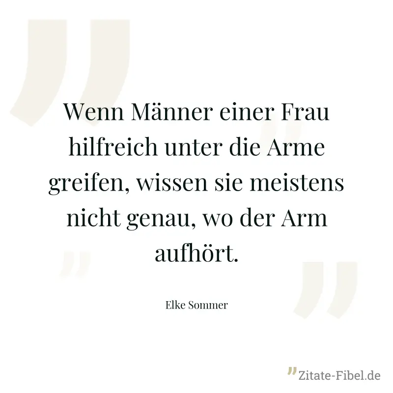 Wenn Männer einer Frau hilfreich unter die Arme greifen, wissen sie meistens nicht genau, wo der Arm aufhört. - Elke Sommer