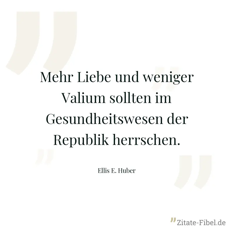 Mehr Liebe und weniger Valium sollten im Gesundheitswesen der Republik herrschen. - Ellis E. Huber