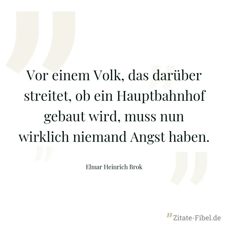 Vor einem Volk, das darüber streitet, ob ein Hauptbahnhof gebaut wird, muss nun wirklich niemand Angst haben. - Elmar Heinrich Brok