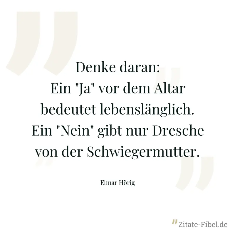 Denke daran: Ein "Ja" vor dem Altar bedeutet lebenslänglich. Ein "Nein" gibt nur Dresche von der Schwiegermutter. - Elmar Hörig