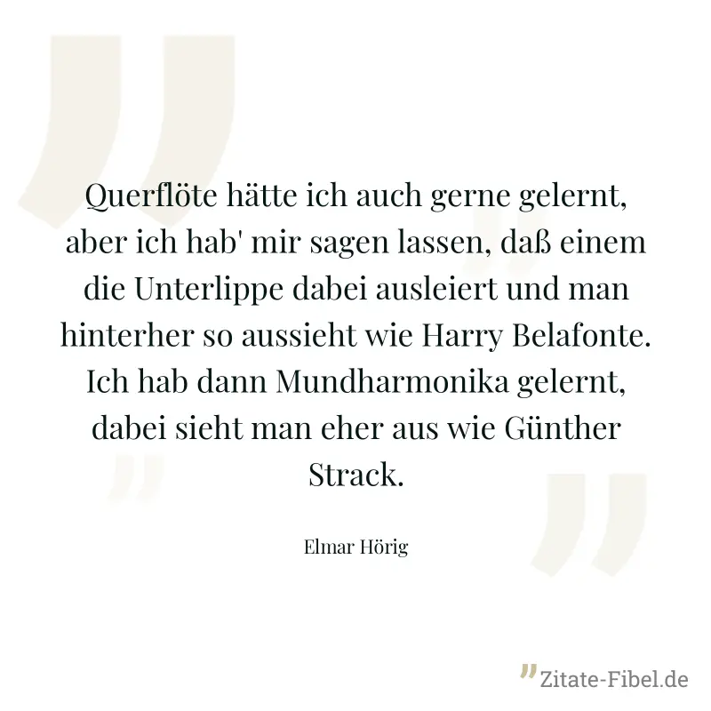 Querflöte hätte ich auch gerne gelernt, aber ich hab' mir sagen lassen, daß einem die Unterlippe dabei ausleiert und man hinterher so aussieht wie Harry Belafonte. Ich hab dann Mundharmonika gelernt,  - Elmar Hörig