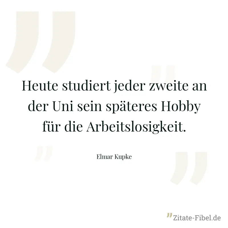 Heute studiert jeder zweite an der Uni sein späteres Hobby für die Arbeitslosigkeit. - Elmar Kupke