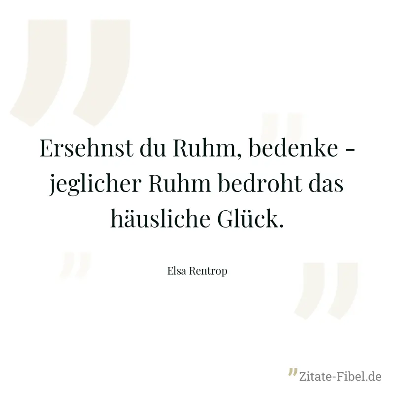 Ersehnst du Ruhm, bedenke - jeglicher Ruhm bedroht das häusliche Glück.